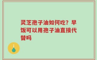 灵芝孢子油如何吃？早饭可以用孢子油直接代替吗