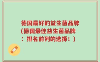 德国最好的益生菌品牌(德国最佳益生菌品牌：排名前列的选择！)