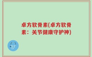 卓方软骨素(卓方软骨素：关节健康守护神)