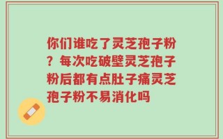 你们谁吃了灵芝孢子粉？每次吃破壁灵芝孢子粉后都有点肚子痛灵芝孢子粉不易消化吗