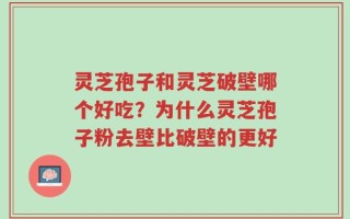 灵芝孢子和灵芝破壁哪个好吃？为什么灵芝孢子粉去壁比破壁的更好