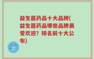 益生菌药品十大品牌(益生菌药品哪些品牌最受欢迎？排名前十大公布)