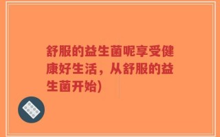 舒服的益生菌呢享受健康好生活，从舒服的益生菌开始)