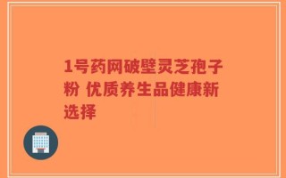 1号药网破壁灵芝孢子粉 优质养生品健康新选择