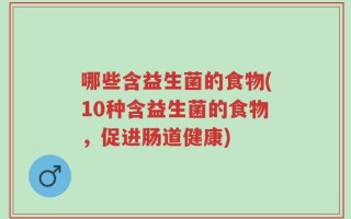 哪些含益生菌的食物(10种含益生菌的食物，促进肠道健康)