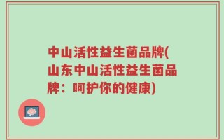 中山活性益生菌品牌(山东中山活性益生菌品牌：呵护你的健康)