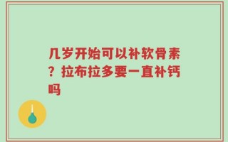 几岁开始可以补软骨素？拉布拉多要一直补钙吗
