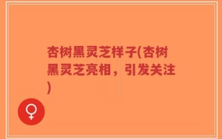 杏树黑灵芝样子(杏树黑灵芝亮相，引发关注)