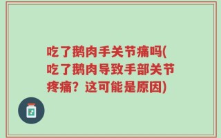 吃了鹅肉手关节痛吗(吃了鹅肉导致手部关节疼痛？这可能是原因)