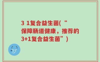 3 1复合益生菌(“保障肠道健康，推荐的3+1复合益生菌”)
