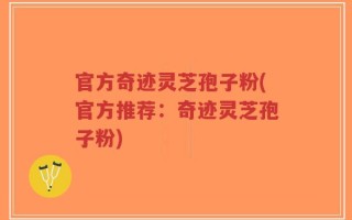 官方奇迹灵芝孢子粉(官方推荐：奇迹灵芝孢子粉)