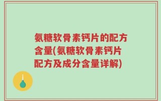 氨糖软骨素钙片的配方含量(氨糖软骨素钙片配方及成分含量详解)