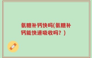 氨糖补钙快吗(氨糖补钙能快速吸收吗？)