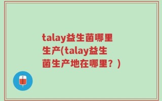 talay益生菌哪里生产(talay益生菌生产地在哪里？)