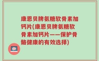 康恩贝牌氨糖软骨素加钙片(康恩贝牌氨糖软骨素加钙片——保护骨骼健康的有效选择)