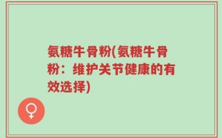 氨糖牛骨粉(氨糖牛骨粉：维护关节健康的有效选择)