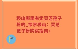 稷山哪里有卖灵芝孢子粉的_探索稷山：灵芝孢子粉购买指南)