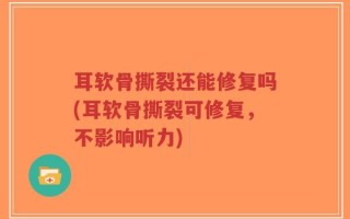 耳软骨撕裂还能修复吗(耳软骨撕裂可修复，不影响听力)