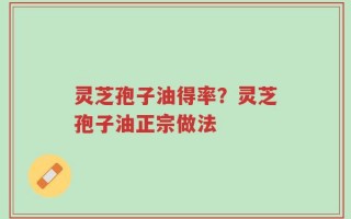 灵芝孢子油得率？灵芝孢子油正宗做法