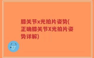 膝关节x光拍片姿势(正确膝关节X光拍片姿势详解)