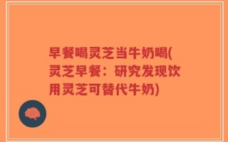 早餐喝灵芝当牛奶喝(灵芝早餐：研究发现饮用灵芝可替代牛奶)