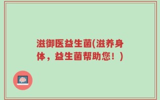 滋御医益生菌(滋养身体，益生菌帮助您！)