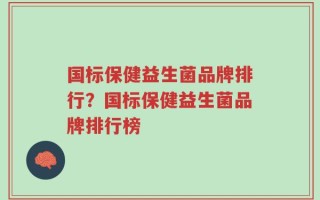 国标保健益生菌品牌排行？国标保健益生菌品牌排行榜