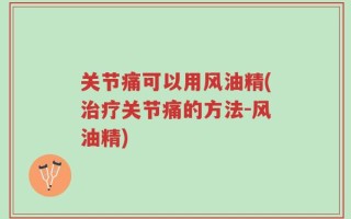 关节痛可以用风油精(治疗关节痛的方法-风油精)