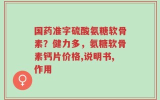 国药准字硫酸氨糖软骨素？健力多，氨糖软骨素钙片价格,说明书,作用