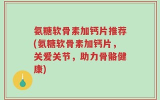 氨糖软骨素加钙片推荐(氨糖软骨素加钙片，关爱关节，助力骨骼健康)