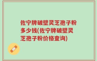 佐宁牌破壁灵芝孢子粉多少钱(佐宁牌破壁灵芝孢子粉价格查询)