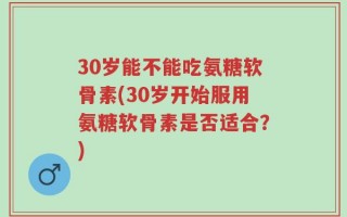 30岁能不能吃氨糖软骨素(30岁开始服用氨糖软骨素是否适合？)