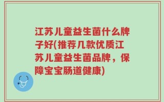 江苏儿童益生菌什么牌子好(推荐几款优质江苏儿童益生菌品牌，保障宝宝肠道健康)