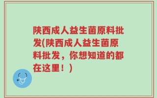 陕西成人益生菌原料批发(陕西成人益生菌原料批发，你想知道的都在这里！)