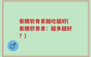 氨糖软骨素越吃越好(氨糖软骨素：越多越好？)