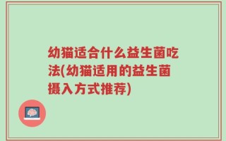 幼猫适合什么益生菌吃法(幼猫适用的益生菌摄入方式推荐)