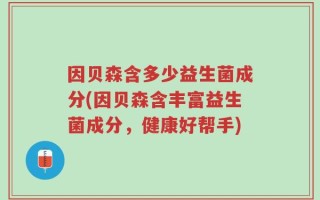 因贝森含多少益生菌成分(因贝森含丰富益生菌成分，健康好帮手)