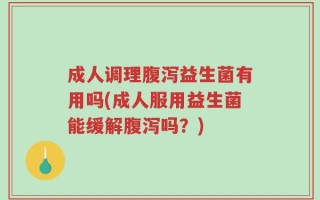 成人调理腹泻益生菌有用吗(成人服用益生菌能缓解腹泻吗？)