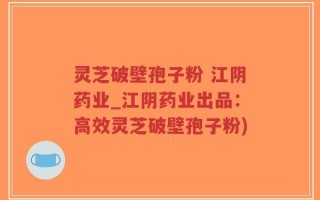 灵芝破壁孢子粉 江阴药业_江阴药业出品：高效灵芝破壁孢子粉)