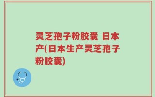 灵芝孢子粉胶囊 日本产(日本生产灵芝孢子粉胶囊)