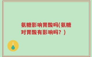 氨糖影响胃酸吗(氨糖对胃酸有影响吗？)