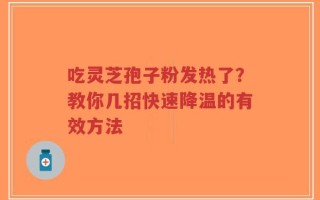 吃灵芝孢子粉发热了？教你几招快速降温的有效方法