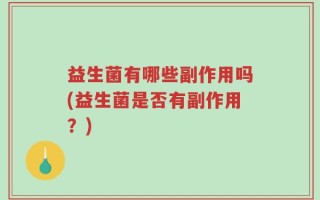 益生菌有哪些副作用吗(益生菌是否有副作用？)