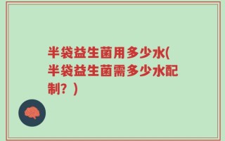 半袋益生菌用多少水(半袋益生菌需多少水配制？)