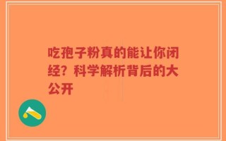 吃孢子粉真的能让你闭经？科学解析背后的大公开