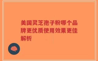 美国灵芝孢子粉哪个品牌更优质使用效果更佳解析