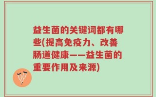 益生菌的关键词都有哪些(提高免疫力、改善肠道健康——益生菌的重要作用及来源)
