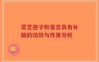 灵芝孢子粉是否具有补脑的功效与作用分析