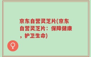 京东自营灵芝片(京东自营灵芝片：保障健康，护卫生命)