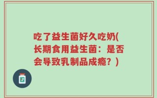 吃了益生菌好久吃奶(长期食用益生菌：是否会导致乳制品成瘾？)